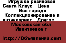 Игрушка резиновая Санта Клаус › Цена ­ 500 - Все города Коллекционирование и антиквариат » Другое   . Московская обл.,Ивантеевка г.